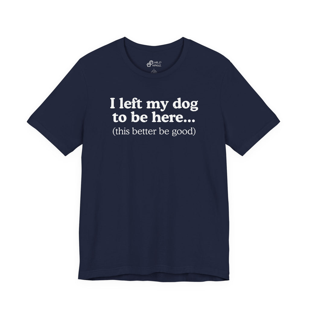 I Left My Dog To Be Here. This Better Be Good | Graphic Tee