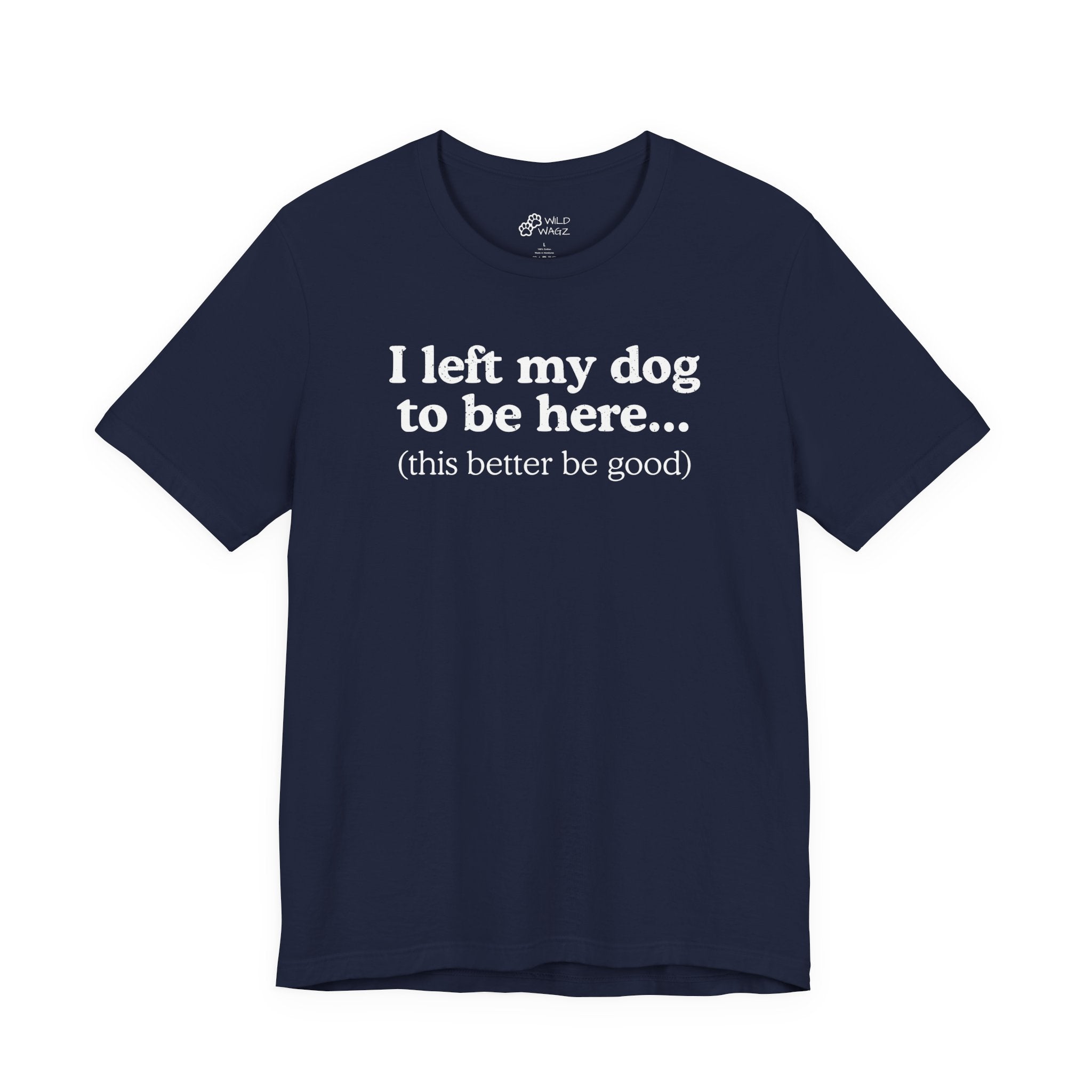 I Left My Dog To Be Here. This Better Be Good | Graphic Tee