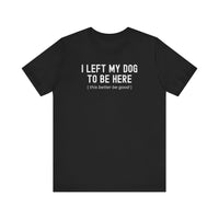 Load image into Gallery viewer, I Left My Dog To Be Here. This Better Be Good | Graphic Tee
