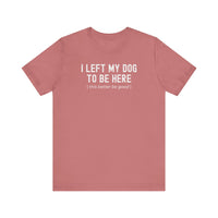 Load image into Gallery viewer, I Left My Dog To Be Here. This Better Be Good | Graphic Tee
