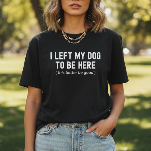I Left My Dog To Be Here. This Better Be Good | Graphic Tee