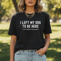 Load image into Gallery viewer, I Left My Dog To Be Here. This Better Be Good | Graphic Tee

