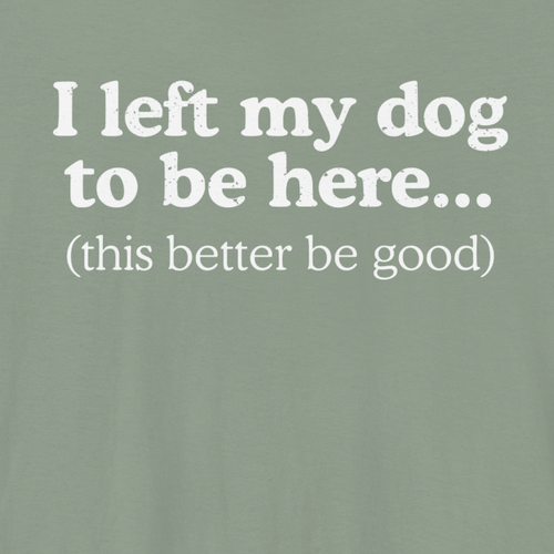 I Left My Dog To Be Here. This Better Be Good | Graphic Tee