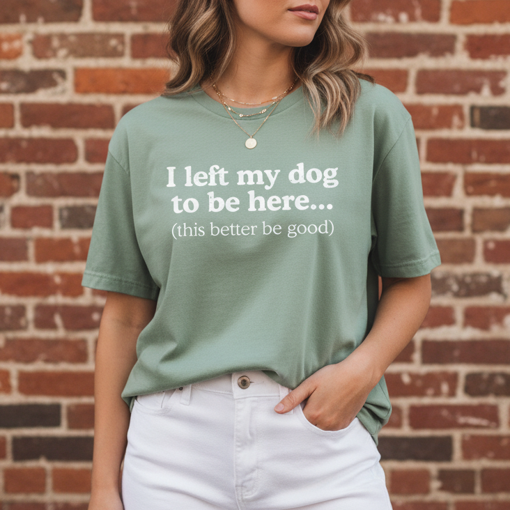 I Left My Dog To Be Here. This Better Be Good | Graphic Tee