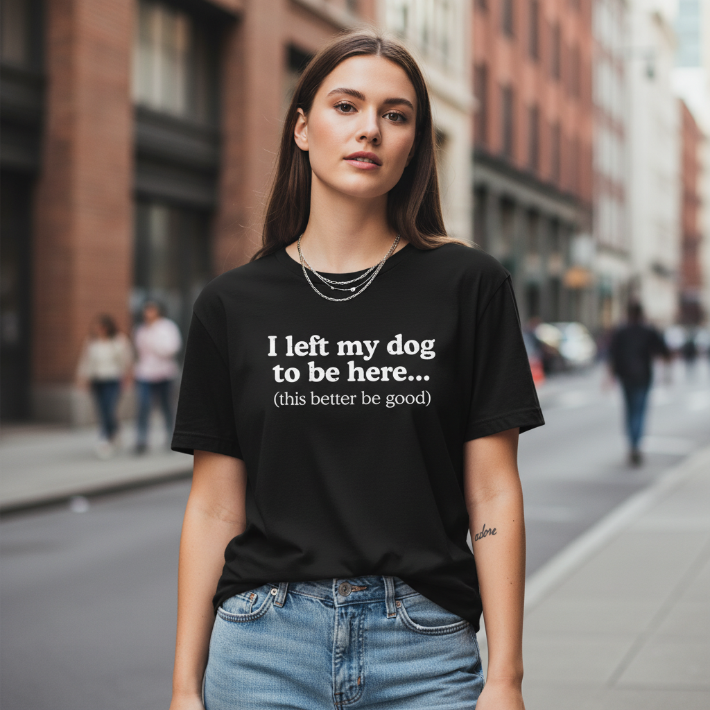 I Left My Dog To Be Here. This Better Be Good | Graphic Tee