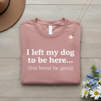 I Left My Dog To Be Here. This Better Be Good | Graphic Tee