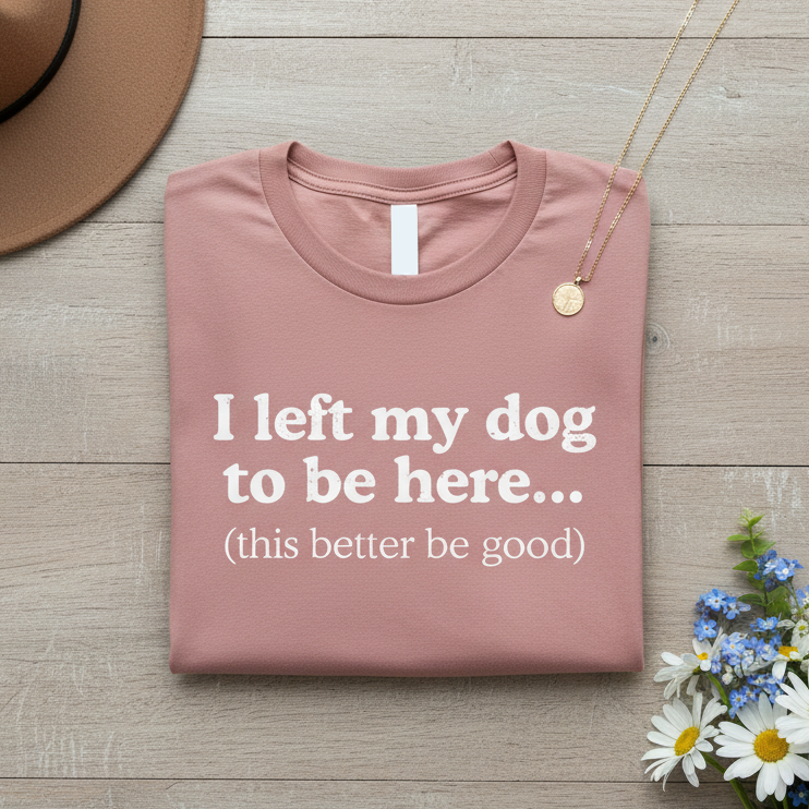 I Left My Dog To Be Here. This Better Be Good | Graphic Tee