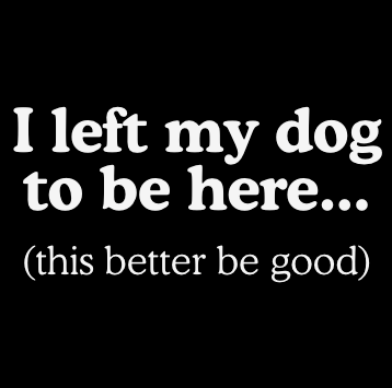 I Left My Dog To Be Here. This Better Be Good | Graphic Tee