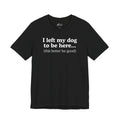 I Left My Dog To Be Here. This Better Be Good | Graphic Tee