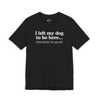 I Left My Dog To Be Here. This Better Be Good | Graphic Tee