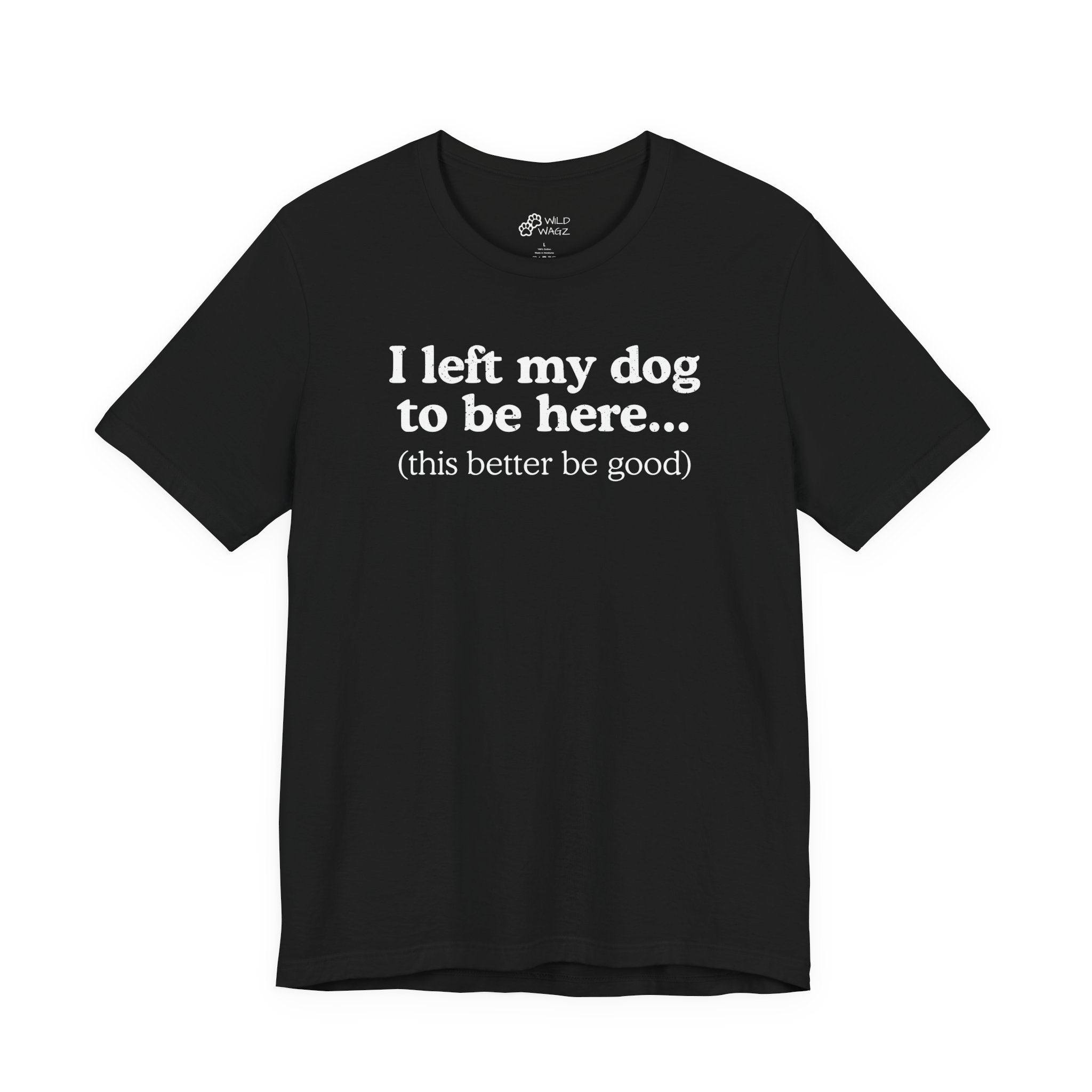 I Left My Dog To Be Here. This Better Be Good | Graphic Tee