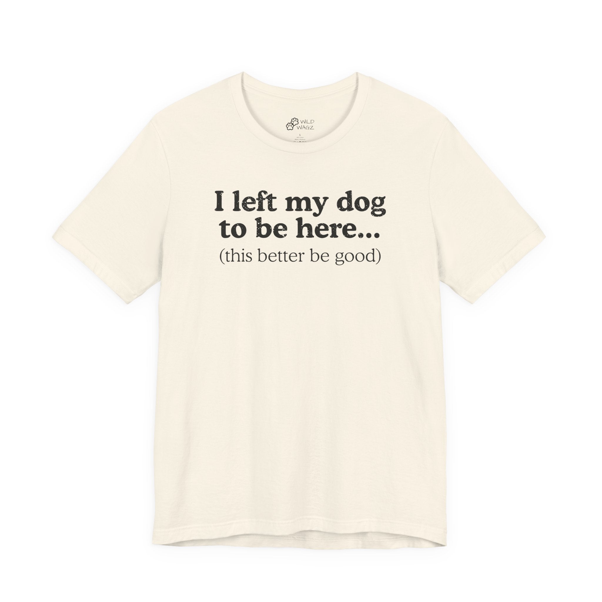 I Left My Dog To Be Here. This Better Be Good | Graphic Tee