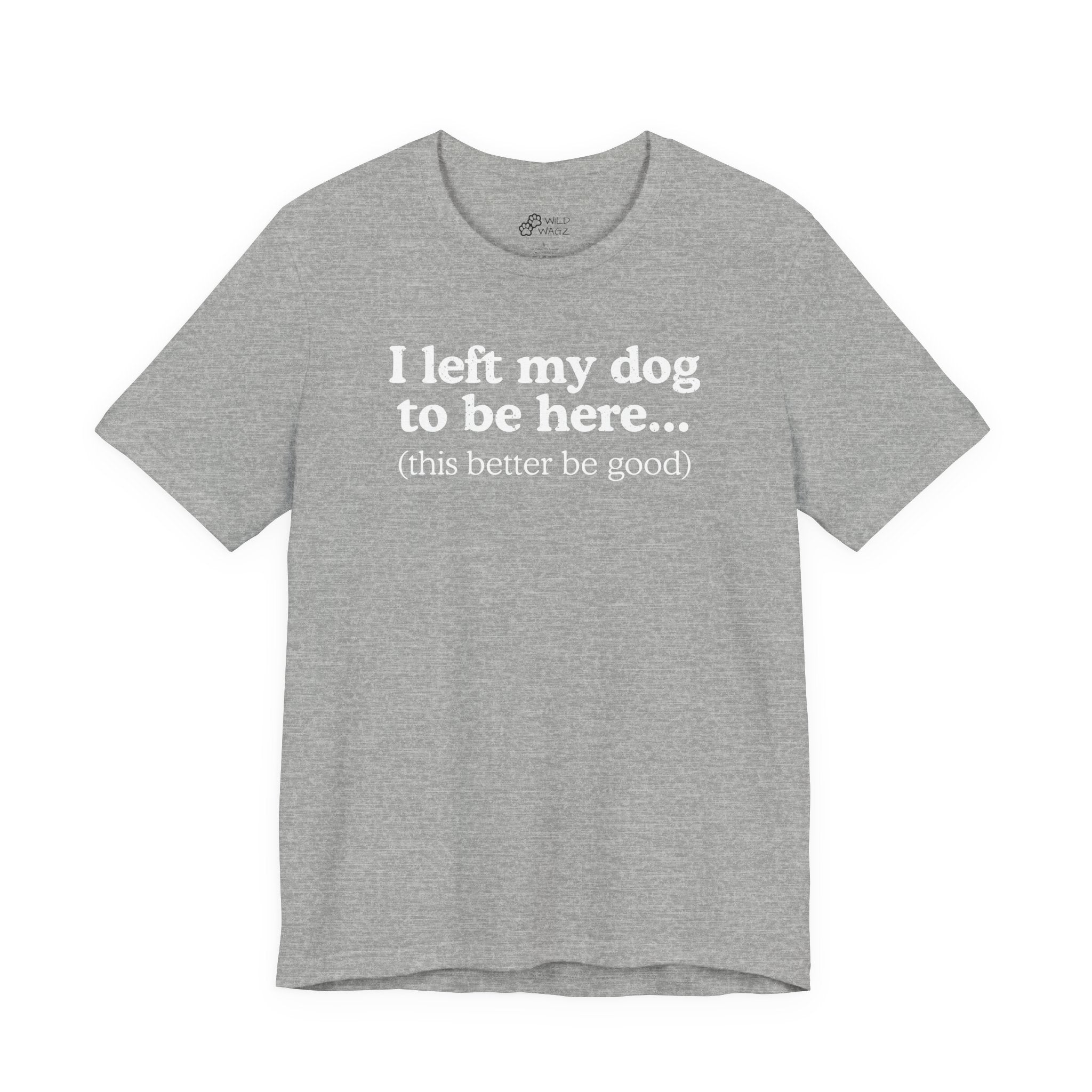 I Left My Dog To Be Here. This Better Be Good | Graphic Tee