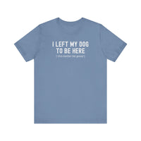 Load image into Gallery viewer, I Left My Dog To Be Here. This Better Be Good | Graphic Tee
