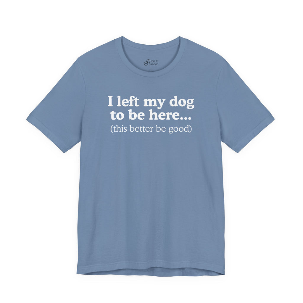 I Left My Dog To Be Here. This Better Be Good | Graphic Tee