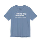 I Left My Dog To Be Here. This Better Be Good | Graphic Tee