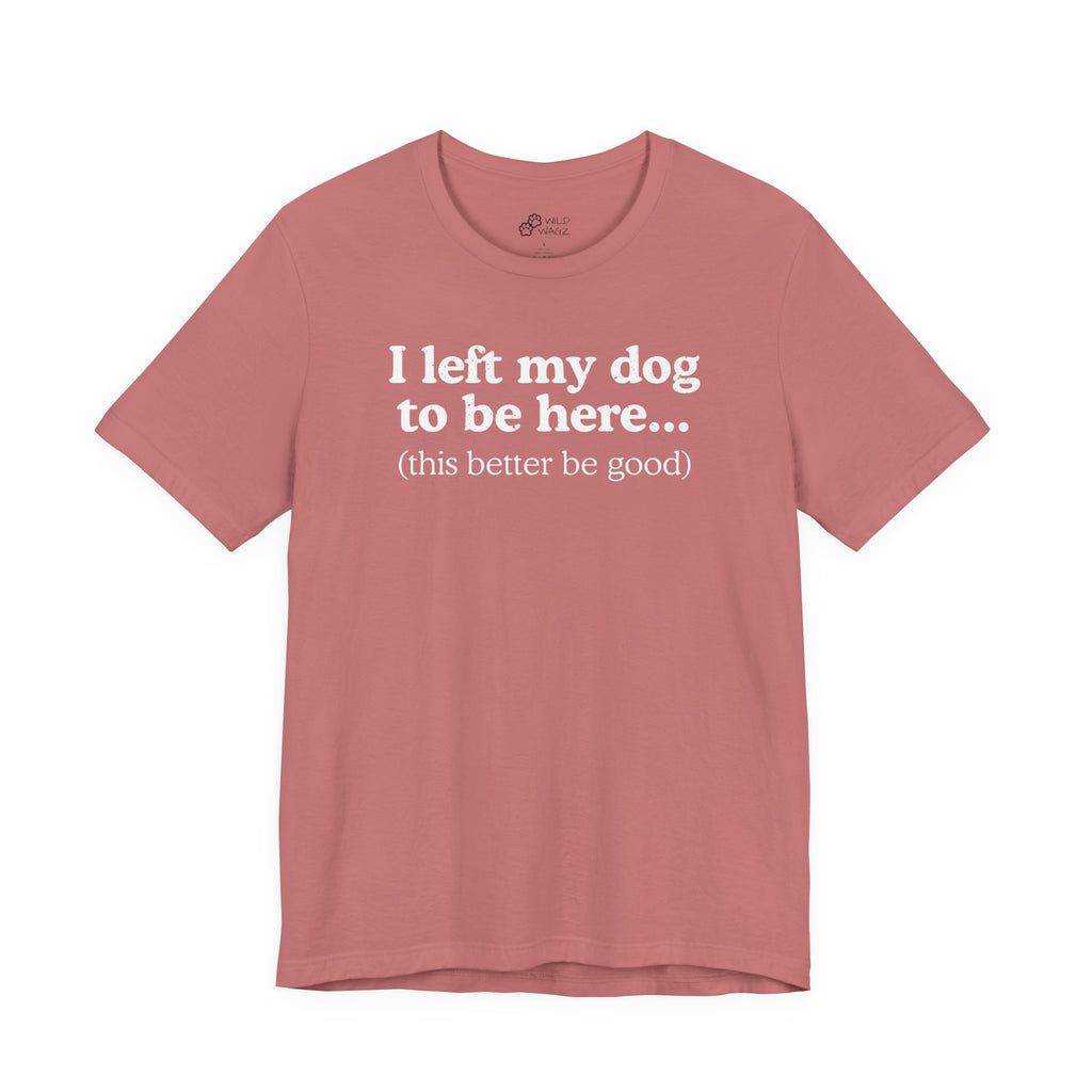 I Left My Dog To Be Here. This Better Be Good | Graphic Tee