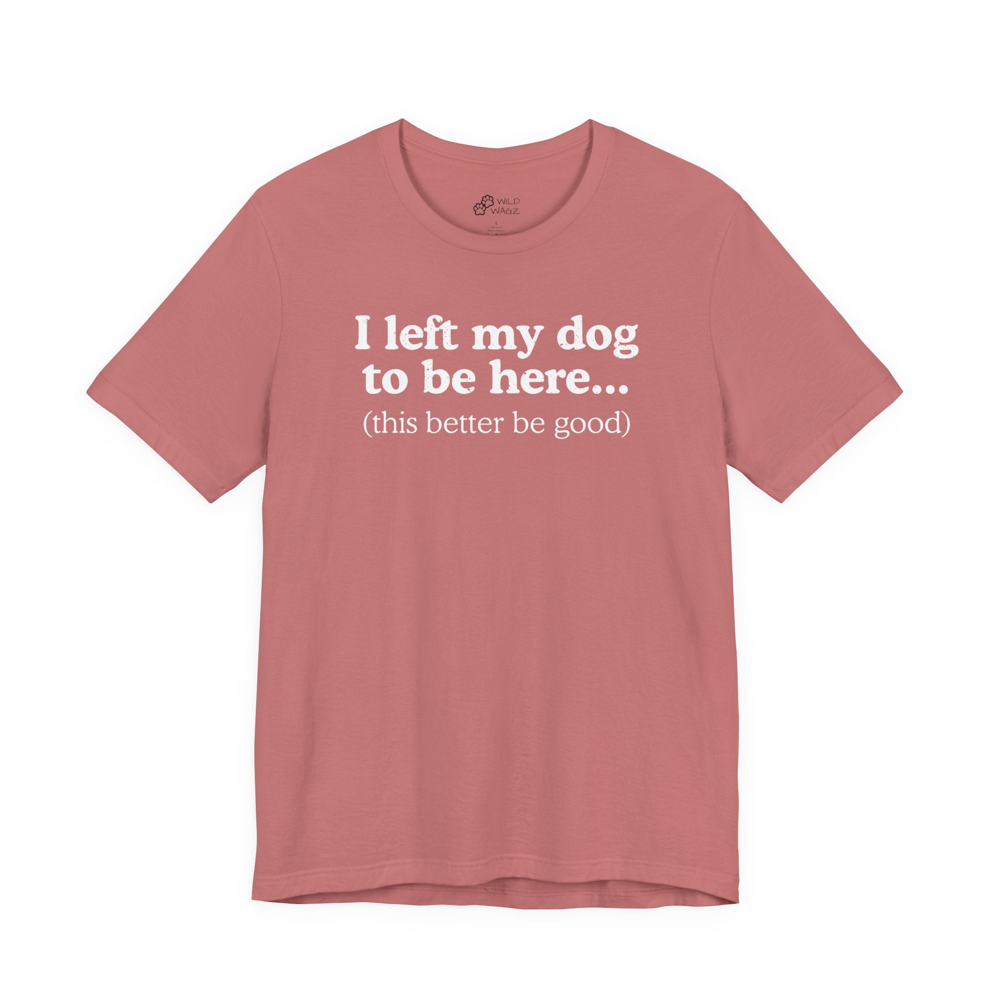 I Left My Dog To Be Here. This Better Be Good | Graphic Tee