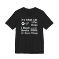 It’s What I Do - I Pet Dogs, I Read Books & I Know Things | Funny Graphic Tee