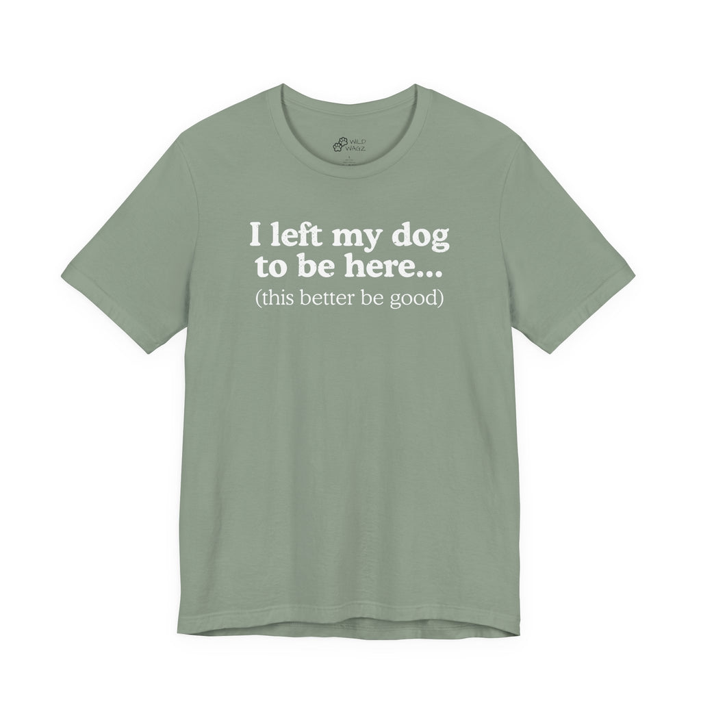 I Left My Dog To Be Here. This Better Be Good | Graphic Tee