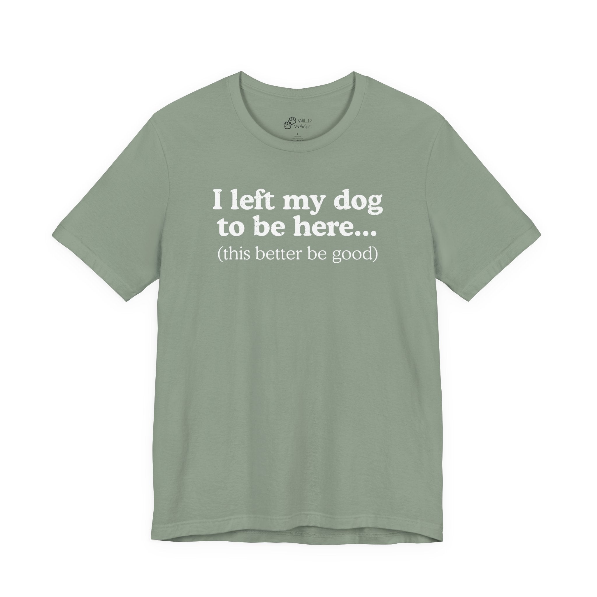 I Left My Dog To Be Here. This Better Be Good | Graphic Tee